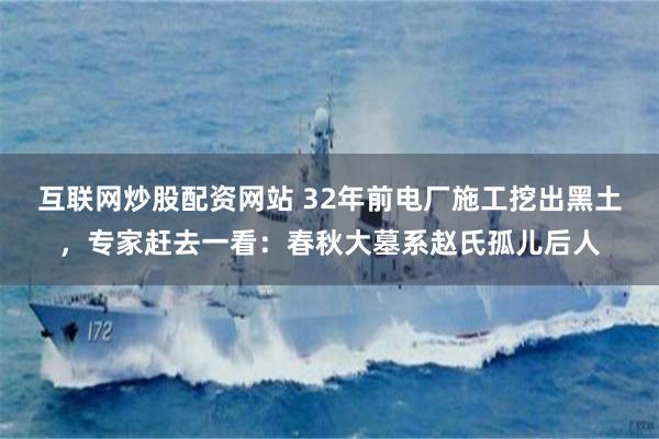互联网炒股配资网站 32年前电厂施工挖出黑土，专家赶去一看：春秋大墓系赵氏孤儿后人