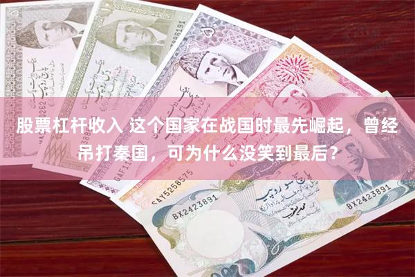 股票杠杆收入 这个国家在战国时最先崛起，曾经吊打秦国，可为什么没笑到最后？