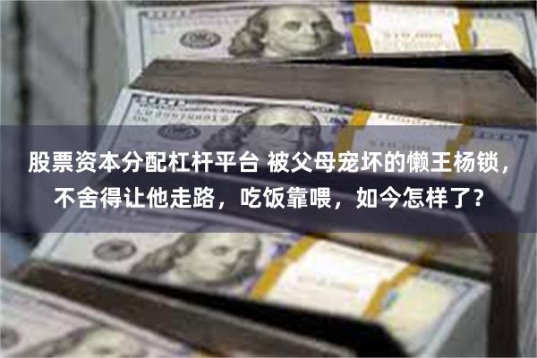 股票资本分配杠杆平台 被父母宠坏的懒王杨锁，不舍得让他走路，吃饭靠喂，如今怎样了？