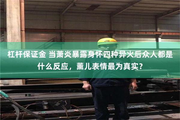 杠杆保证金 当萧炎暴露身怀四种异火后众人都是什么反应，薰儿表情最为真实？