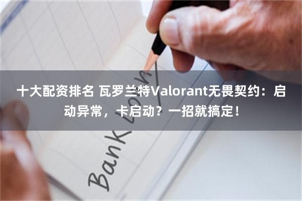 十大配资排名 瓦罗兰特Valorant无畏契约：启动异常，卡启动？一招就搞定！