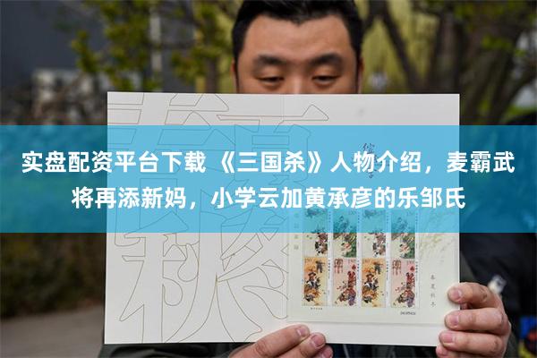 实盘配资平台下载 《三国杀》人物介绍，麦霸武将再添新妈，小学云加黄承彦的乐邹氏