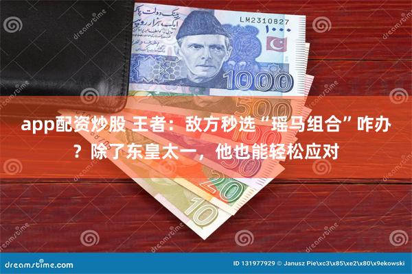 app配资炒股 王者：敌方秒选“瑶马组合”咋办？除了东皇太一，他也能轻松应对