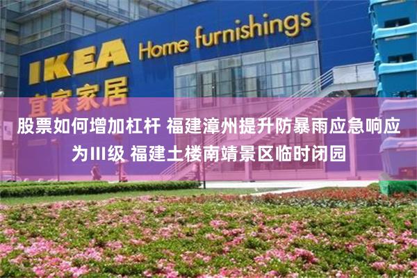 股票如何增加杠杆 福建漳州提升防暴雨应急响应为Ⅲ级 福建土楼南靖景区临时闭园