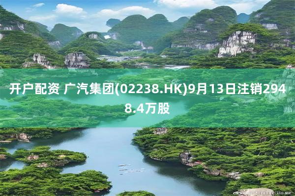 开户配资 广汽集团(02238.HK)9月13日注销2948.4万股