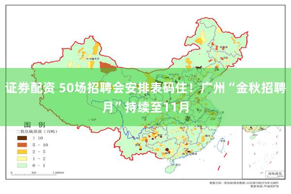 证劵配资 50场招聘会安排表码住！广州“金秋招聘月”持续至11月