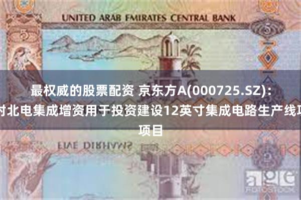最权威的股票配资 京东方A(000725.SZ)：拟对北电集成增资用于投资建设12英寸集成电路生产线项目