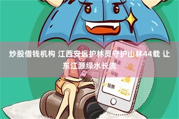 炒股借钱机构 江西安远护林员守护山林44载 让东江源绿水长流