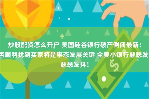炒股配资怎么开户 美国硅谷银行破产倒闭最新：能否顺利找到买家将是事态发展关键 全美小银行瑟瑟发抖！