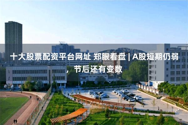 十大股票配资平台网址 郑眼看盘 | A股短期仍弱，节后还有变数
