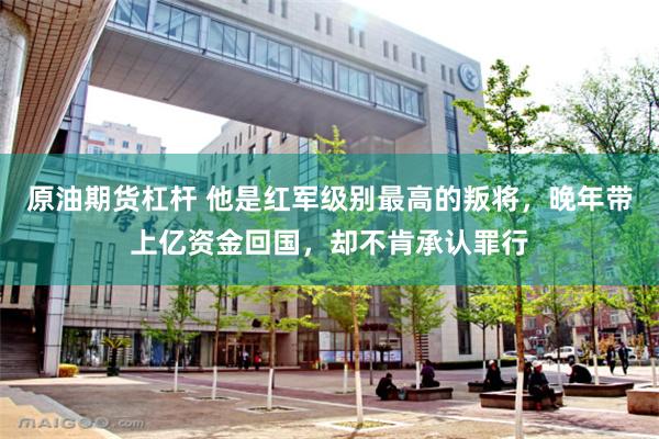 原油期货杠杆 他是红军级别最高的叛将，晚年带上亿资金回国，却不肯承认罪行