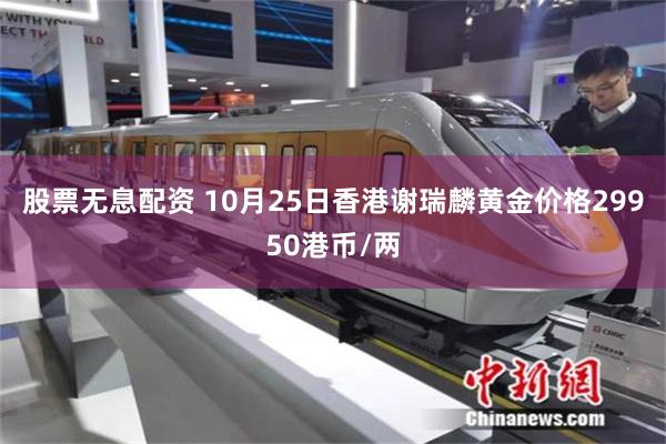 股票无息配资 10月25日香港谢瑞麟黄金价格29950港币/两