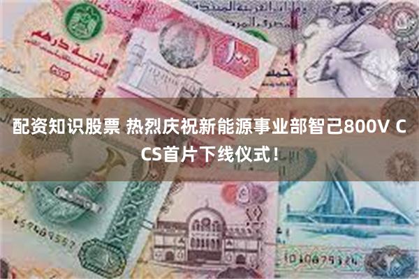 配资知识股票 热烈庆祝新能源事业部智己800V CCS首片下线仪式！