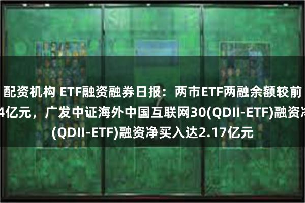 配资机构 ETF融资融券日报：两市ETF两融余额较前一交易日增加2.14亿元，广发中证海外中国互联网30(QDII-ETF)融资净买入达2.17亿元