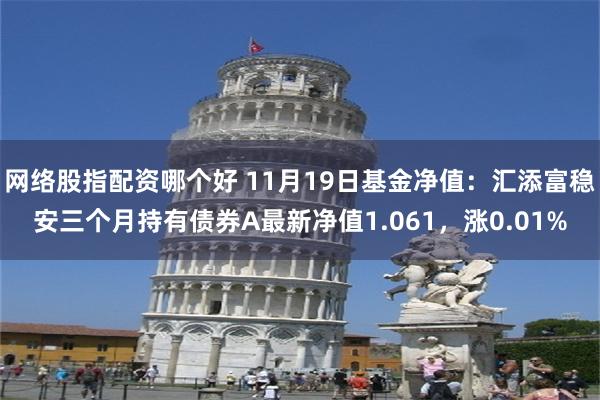 网络股指配资哪个好 11月19日基金净值：汇添富稳安三个月持有债券A最新净值1.061，涨0.01%
