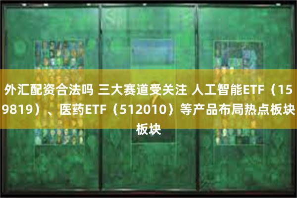 外汇配资合法吗 三大赛道受关注 人工智能ETF（159819）、医药ETF（512010）等产品布局热点板块