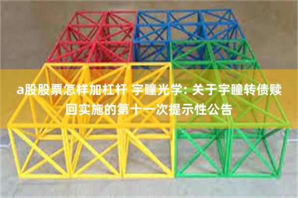 a股股票怎样加杠杆 宇瞳光学: 关于宇瞳转债赎回实施的第十一次提示性公告