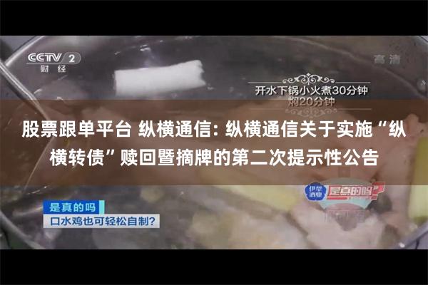 股票跟单平台 纵横通信: 纵横通信关于实施“纵横转债”赎回暨摘牌的第二次提示性公告