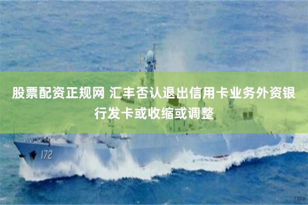 股票配资正规网 汇丰否认退出信用卡业务　外资银行发卡或收缩或调整