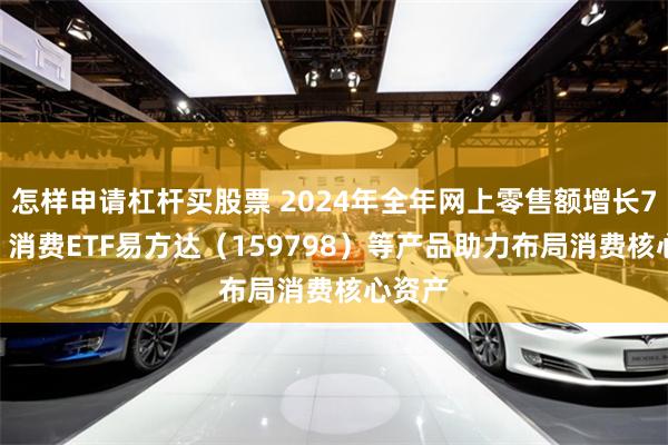 怎样申请杠杆买股票 2024年全年网上零售额增长7.2%，消费ETF易方达（159798）等产品助力布局消费核心资产
