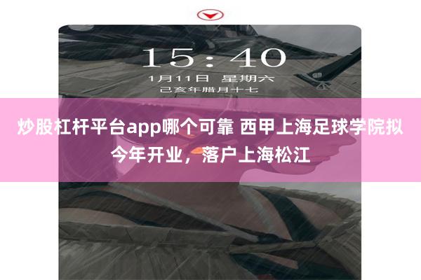 炒股杠杆平台app哪个可靠 西甲上海足球学院拟今年开业，落户上海松江