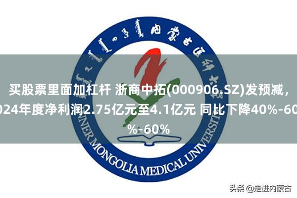 买股票里面加杠杆 浙商中拓(000906.SZ)发预减，2024年度净利润2.75亿元至4.1亿元 同比下降40%-60%