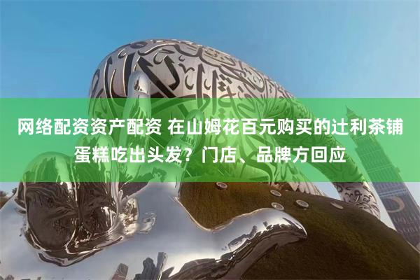 网络配资资产配资 在山姆花百元购买的辻利茶铺蛋糕吃出头发？门店、品牌方回应