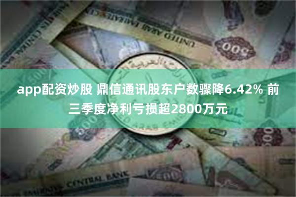 app配资炒股 鼎信通讯股东户数骤降6.42% 前三季度净利亏损超2800万元