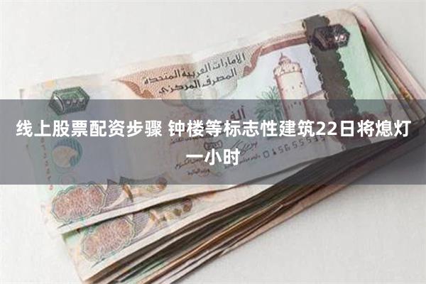 线上股票配资步骤 钟楼等标志性建筑22日将熄灯一小时