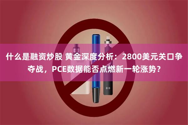 什么是融资炒股 黄金深度分析：2800美元关口争夺战，PCE数据能否点燃新一轮涨势？