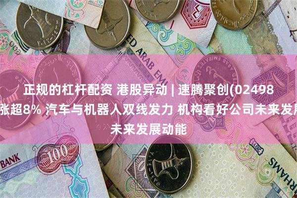 正规的杠杆配资 港股异动 | 速腾聚创(02498)午后涨超8% 汽车与机器人双线发力 机构看好公司未来发展动能