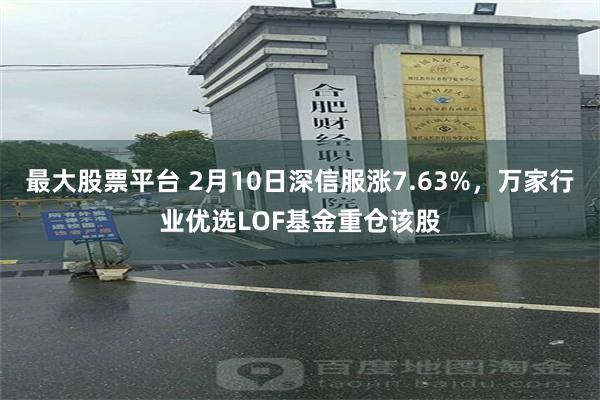 最大股票平台 2月10日深信服涨7.63%，万家行业优选LOF基金重仓该股