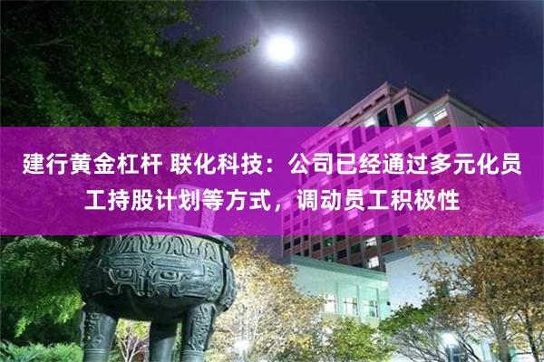 建行黄金杠杆 联化科技：公司已经通过多元化员工持股计划等方式，调动员工积极性
