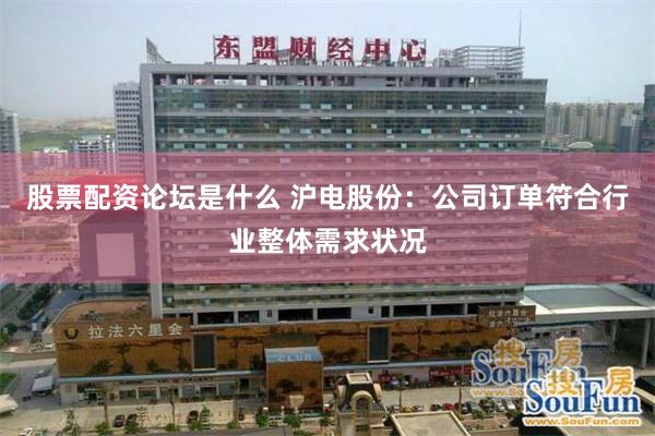 股票配资论坛是什么 沪电股份：公司订单符合行业整体需求状况