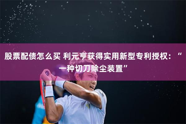股票配债怎么买 利元亨获得实用新型专利授权：“一种切刀除尘装置”
