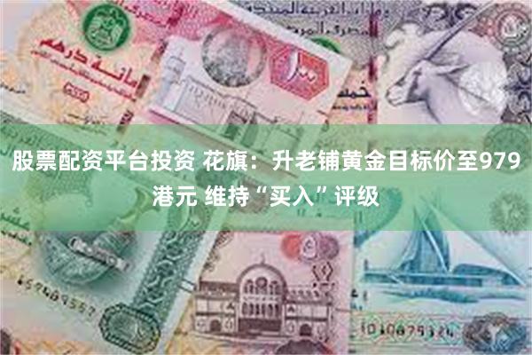 股票配资平台投资 花旗：升老铺黄金目标价至979港元 维持“买入”评级