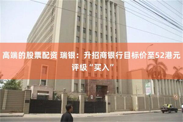 高端的股票配资 瑞银：升招商银行目标价至52港元 评级“买入”