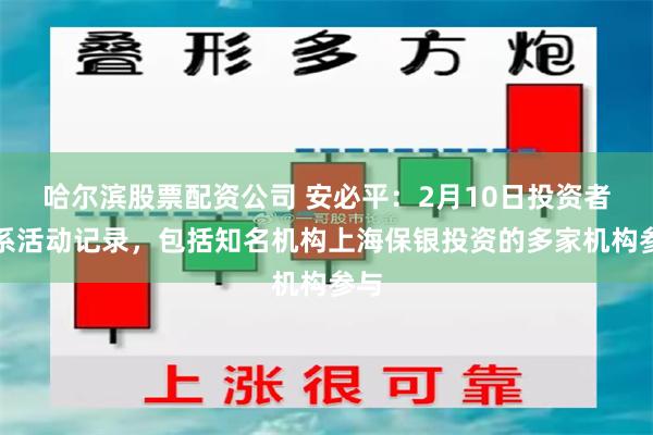哈尔滨股票配资公司 安必平：2月10日投资者关系活动记录，包括知名机构上海保银投资的多家机构参与