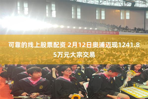 可靠的线上股票配资 2月12日奥浦迈现1241.85万元大宗交易