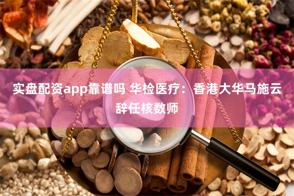 实盘配资app靠谱吗 华检医疗：香港大华马施云辞任核数师