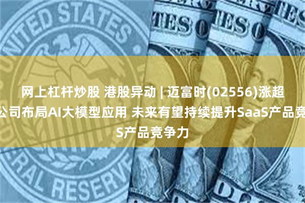 网上杠杆炒股 港股异动 | 迈富时(02556)涨超8% 公司布局AI大模型应用 未来有望持续提升SaaS产品竞争力