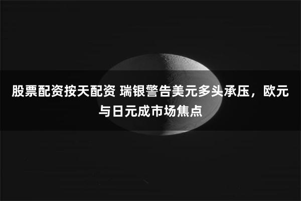 股票配资按天配资 瑞银警告美元多头承压，欧元与日元成市场焦点