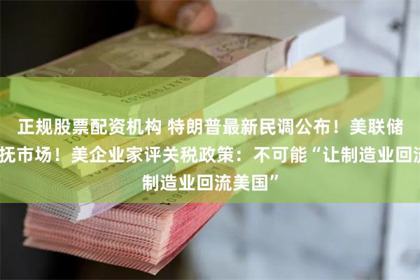 正规股票配资机构 特朗普最新民调公布！美联储发声安抚市场！美企业家评关税政策：不可能“让制造业回流美国”