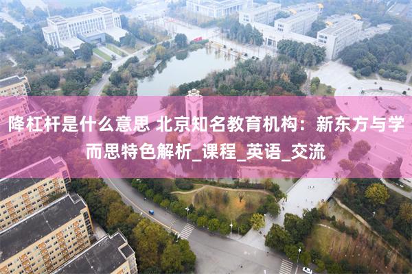 降杠杆是什么意思 北京知名教育机构：新东方与学而思特色解析_课程_英语_交流