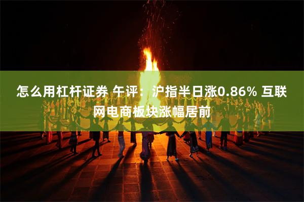 怎么用杠杆证券 午评：沪指半日涨0.86% 互联网电商板块涨幅居前