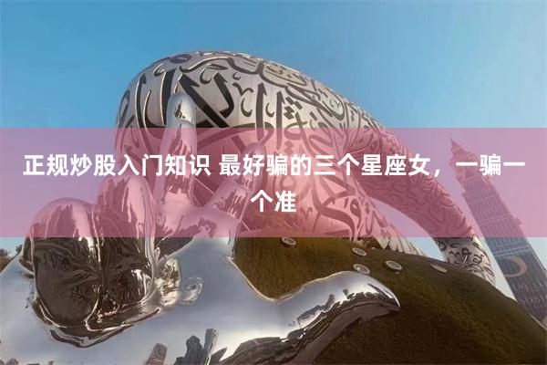 正规炒股入门知识 最好骗的三个星座女，一骗一个准