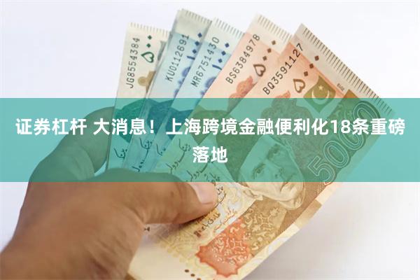 证券杠杆 大消息！上海跨境金融便利化18条重磅落地