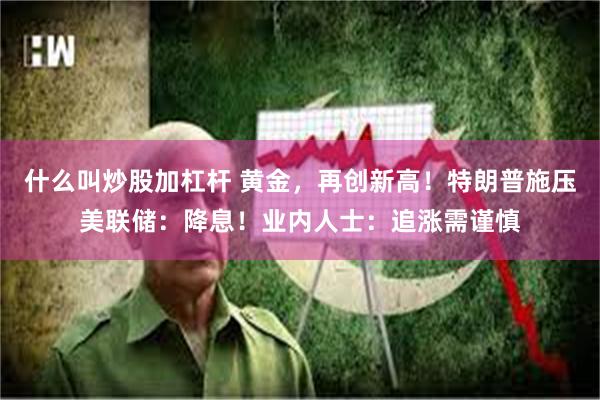 什么叫炒股加杠杆 黄金，再创新高！特朗普施压美联储：降息！业内人士：追涨需谨慎