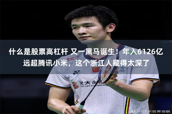 什么是股票高杠杆 又一黑马诞生！年入6126亿远超腾讯小米，这个浙江人藏得太深了