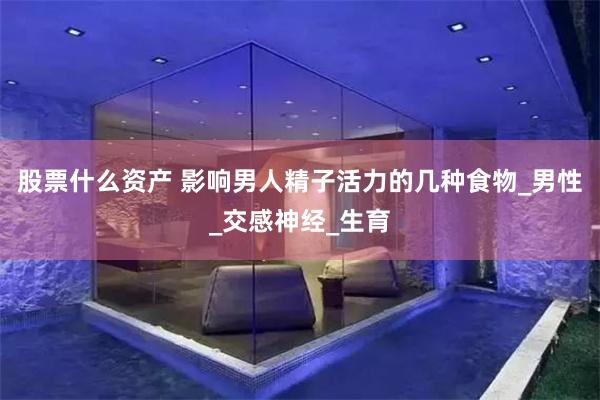 股票什么资产 影响男人精子活力的几种食物_男性_交感神经_生育
